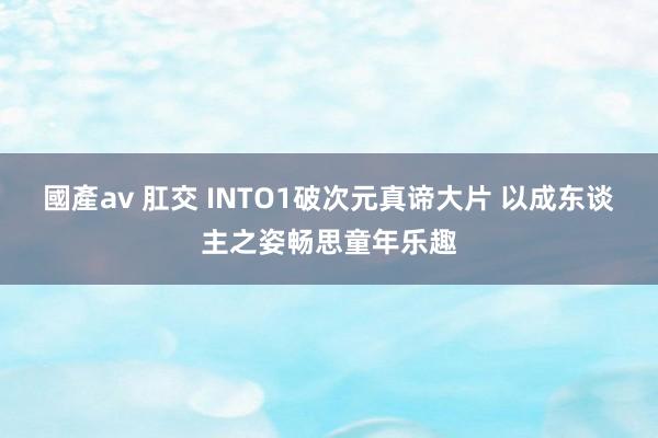 國產av 肛交 INTO1破次元真谛大片 以成东谈主之姿畅思童年乐趣