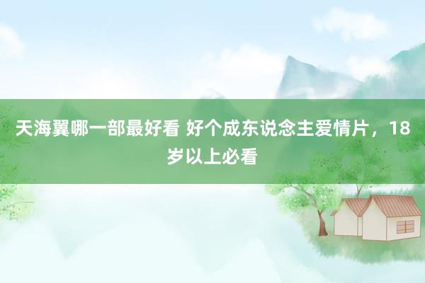 天海翼哪一部最好看 好个成东说念主爱情片，18岁以上必看