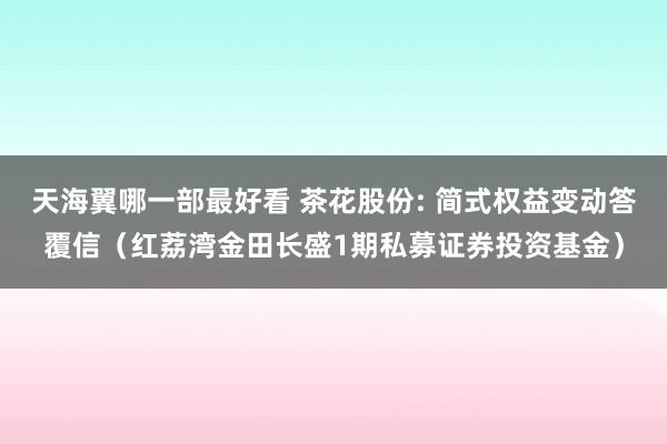 天海翼哪一部最好看 茶花股份: 简式权益变动答覆信(红荔湾金田长盛1期私募证券投资基金)