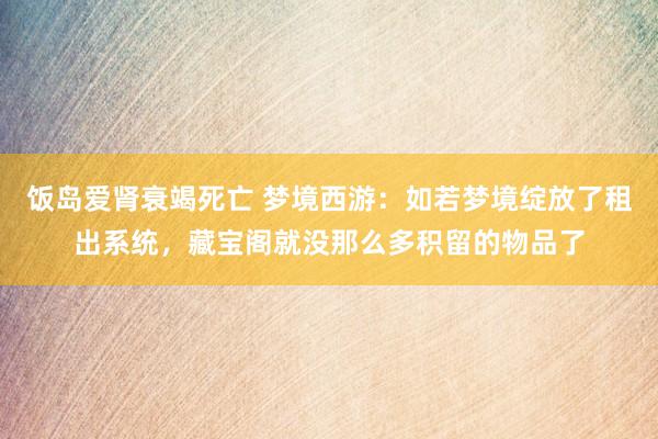 饭岛爱肾衰竭死亡 梦境西游：如若梦境绽放了租出系统，藏宝阁就没那么多积留的物品了