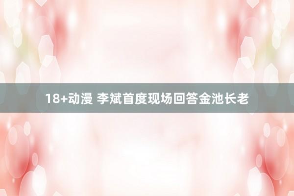 18+动漫 李斌首度现场回答金池长老