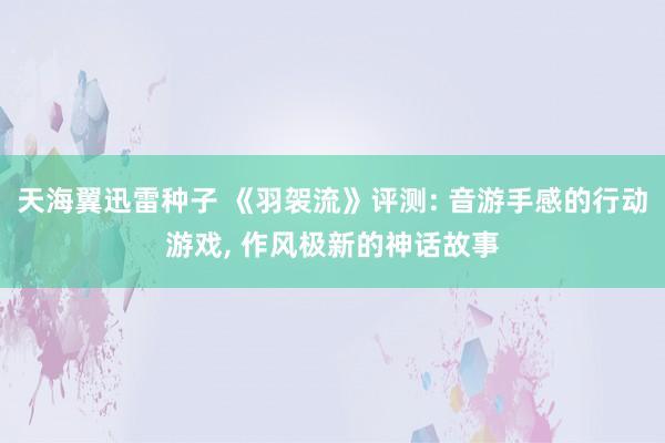 天海翼迅雷种子 《羽袈流》评测: 音游手感的行动游戏， 作风极新的神话故事