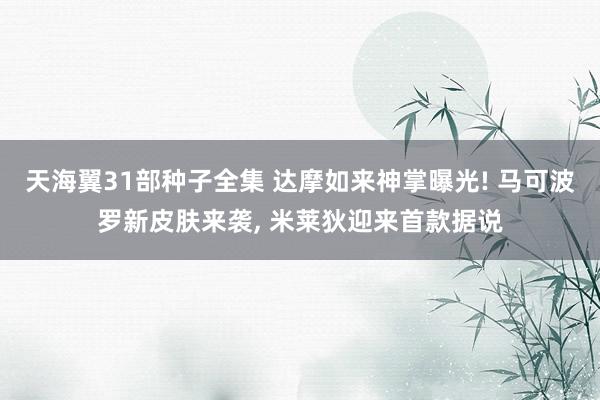 天海翼31部种子全集 达摩如来神掌曝光! 马可波罗新皮肤来袭， 米莱狄迎来首款据说