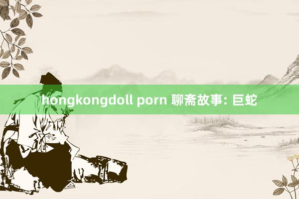 hongkongdoll porn 聊斋故事: 巨蛇