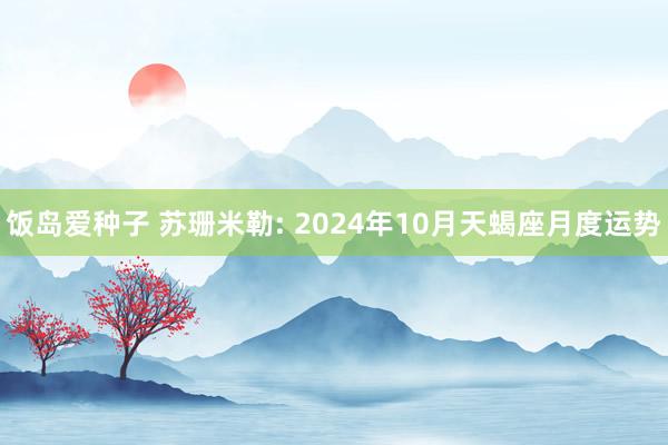 饭岛爱种子 苏珊米勒: 2024年10月天蝎座月度运势