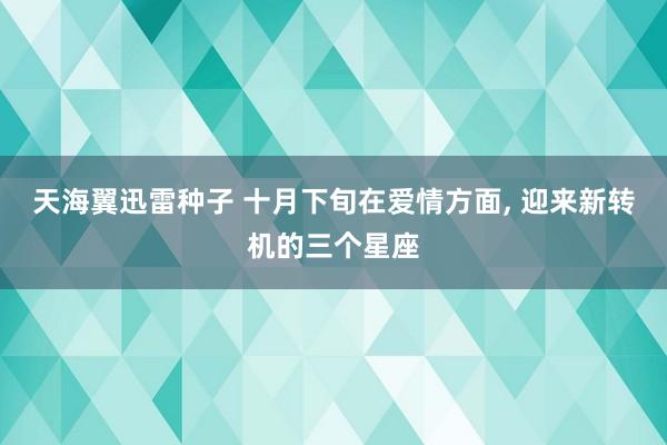 天海翼迅雷种子 十月下旬在爱情方面， 迎来新转机的三个星座