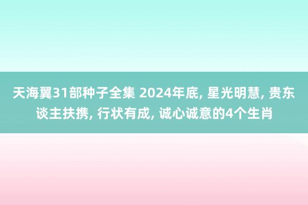天海翼31部种子全集 2024年底， 星光明慧， 贵东谈主扶携， 行状有成， 诚心诚意的4个生肖