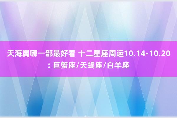 天海翼哪一部最好看 十二星座周运10.14-10.20: 巨蟹座/天蝎座/白羊座