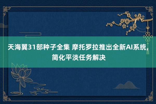天海翼31部种子全集 摩托罗拉推出全新AI系统， 简化平淡任务解决