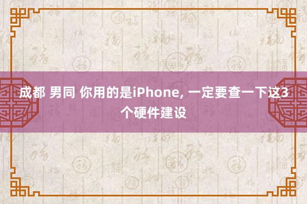 成都 男同 你用的是iPhone， 一定要查一下这3个硬件建设