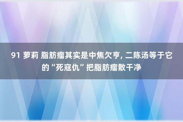 91 萝莉 脂肪瘤其实是中焦欠亨， 二陈汤等于它的“死寇仇”把脂肪瘤散干净