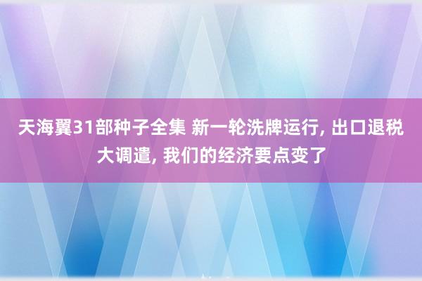 天海翼31部种子全集 新一轮洗牌运行， 出口退税大调遣， 我们的经济要点变了