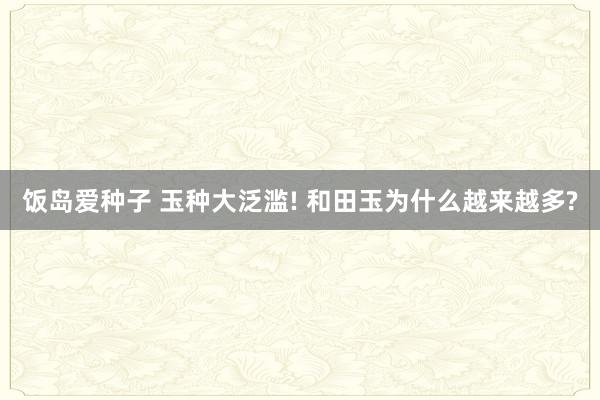 饭岛爱种子 玉种大泛滥! 和田玉为什么越来越多?
