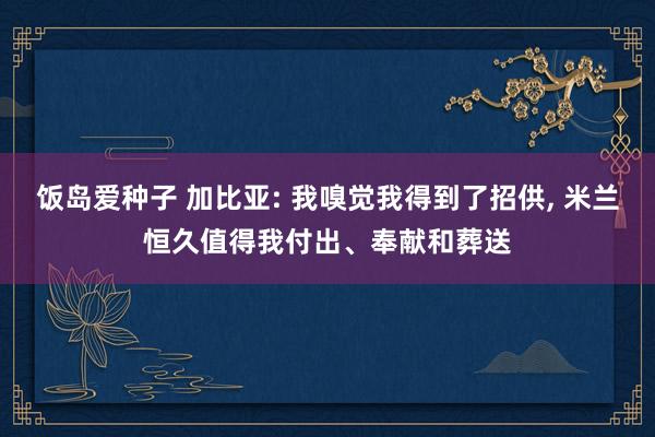 饭岛爱种子 加比亚: 我嗅觉我得到了招供， 米兰恒久值得我付出、奉献和葬送