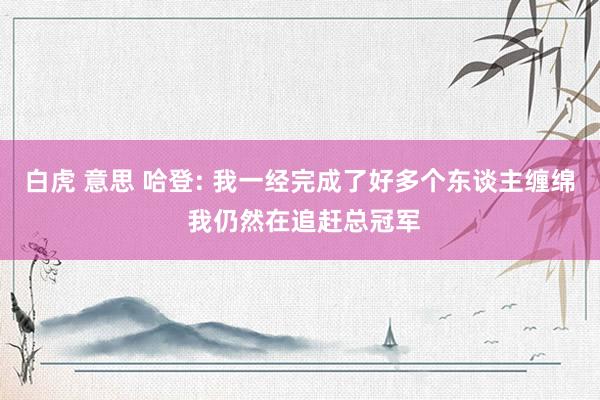 白虎 意思 哈登: 我一经完成了好多个东谈主缠绵 我仍然在追赶总冠军