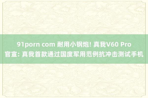 91porn com 耐用小钢炮! 真我V60 Pro官宣: 真我首款通过国度军用范例抗冲击测试手机