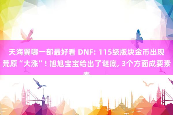 天海翼哪一部最好看 DNF: 115级版块金币出现荒原“大涨”! 旭旭宝宝给出了谜底， 3个方面成要素