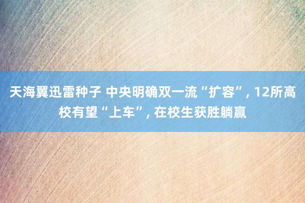 天海翼迅雷种子 中央明确双一流“扩容”， 12所高校有望“上车”， 在校生获胜躺赢