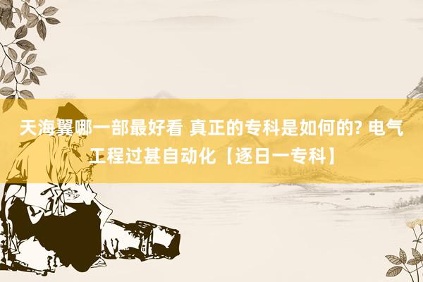 天海翼哪一部最好看 真正的专科是如何的? 电气工程过甚自动化【逐日一专科】