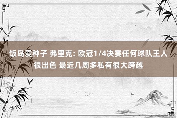 饭岛爱种子 弗里克: 欧冠1/4决赛任何球队王人很出色 最近几周多私有很大跨越