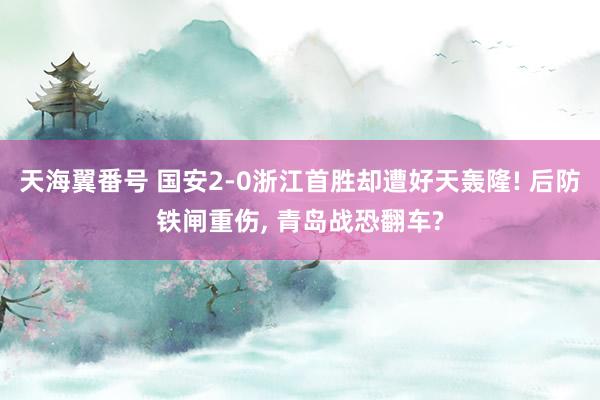 天海翼番号 国安2-0浙江首胜却遭好天轰隆! 后防铁闸重伤， 青岛战恐翻车?