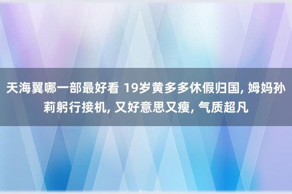 天海翼哪一部最好看 19岁黄多多休假归国， 姆妈孙莉躬行接机， 又好意思又瘦， 气质超凡