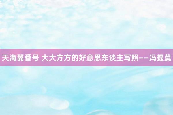 天海翼番号 大大方方的好意思东谈主写照——冯提莫