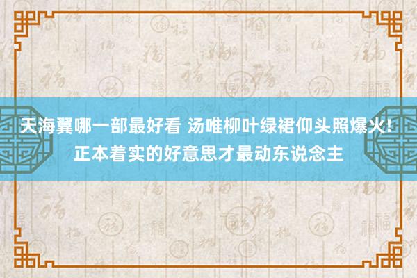 天海翼哪一部最好看 汤唯柳叶绿裙仰头照爆火! 正本着实的好意思才最动东说念主