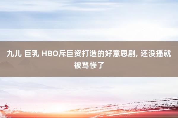 九儿 巨乳 HBO斥巨资打造的好意思剧， 还没播就被骂惨了